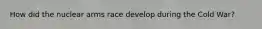 How did the nuclear arms race develop during the Cold War?
