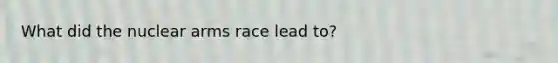 What did the nuclear arms race lead to?