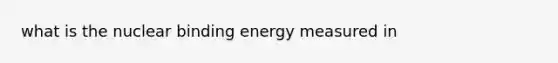 what is the nuclear binding energy measured in