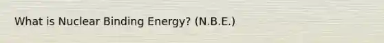 What is Nuclear Binding Energy? (N.B.E.)