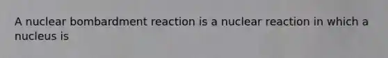 A nuclear bombardment reaction is a nuclear reaction in which a nucleus is