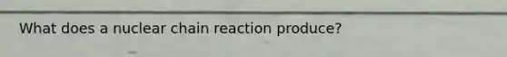 What does a nuclear chain reaction produce?