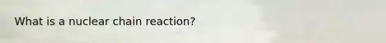 What is a nuclear chain reaction?