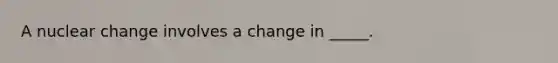 A nuclear change involves a change in _____.