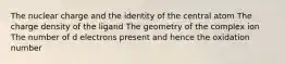 The nuclear charge and the identity of the central atom The charge density of the ligand The geometry of the complex ion The number of d electrons present and hence the oxidation number