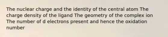 The nuclear charge and the identity of the central atom The charge density of the ligand The geometry of the complex ion The number of d electrons present and hence the oxidation number