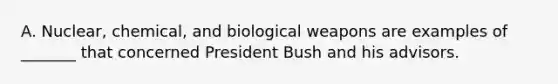 A. Nuclear, chemical, and biological weapons are examples of _______ that concerned President Bush and his advisors.