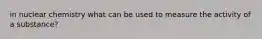 in nuclear chemistry what can be used to measure the activity of a substance?