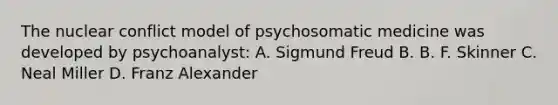 The nuclear conflict model of psychosomatic medicine was developed by psychoanalyst: A. Sigmund Freud B. B. F. Skinner C. Neal Miller D. Franz Alexander