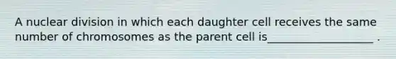 A nuclear division in which each daughter cell receives the same number of chromosomes as the parent cell is___________________ .