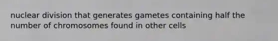 nuclear division that generates gametes containing half the number of chromosomes found in other cells