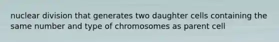 nuclear division that generates two daughter cells containing the same number and type of chromosomes as parent cell