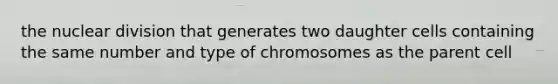 the nuclear division that generates two daughter cells containing the same number and type of chromosomes as the parent cell