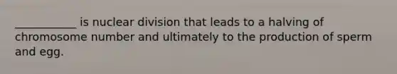 ___________ is nuclear division that leads to a halving of chromosome number and ultimately to the production of sperm and egg.