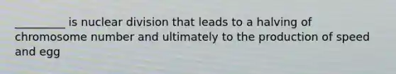 _________ is nuclear division that leads to a halving of chromosome number and ultimately to the production of speed and egg