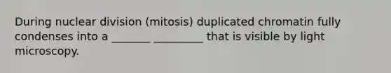 During nuclear division (mitosis) duplicated chromatin fully condenses into a _______ _________ that is visible by light microscopy.