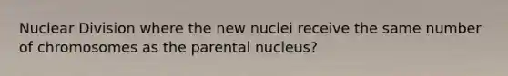 Nuclear Division where the new nuclei receive the same number of chromosomes as the parental nucleus?