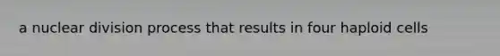 a nuclear division process that results in four haploid cells