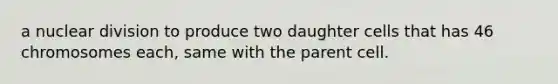 a nuclear division to produce two daughter cells that has 46 chromosomes each, same with the parent cell.