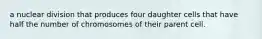 a nuclear division that produces four daughter cells that have half the number of chromosomes of their parent cell.