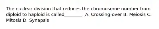 The nuclear division that reduces the chromosome number from diploid to haploid is called________. A. Crossing-over B. Meiosis C. Mitosis D. Synapsis