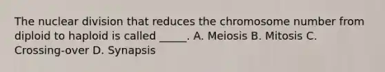 The nuclear division that reduces the chromosome number from diploid to haploid is called _____. A. Meiosis B. Mitosis C. Crossing-over D. Synapsis