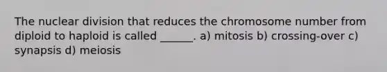 The nuclear division that reduces the chromosome number from diploid to haploid is called ______. a) mitosis b) crossing-over c) synapsis d) meiosis