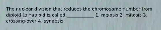 The nuclear division that reduces the chromosome number from diploid to haploid is called ____________ 1. meiosis 2. mitosis 3. crossing-over 4. synapsis