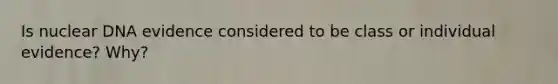 Is nuclear DNA evidence considered to be class or individual evidence? Why?