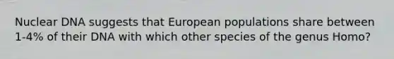 Nuclear DNA suggests that European populations share between 1-4% of their DNA with which other species of the genus Homo?