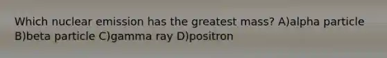 Which nuclear emission has the greatest mass? A)alpha particle B)beta particle C)gamma ray D)positron