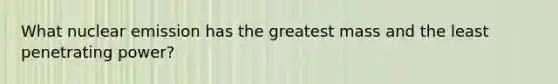 What nuclear emission has the greatest mass and the least penetrating power?