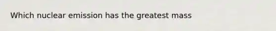 Which nuclear emission has the greatest mass