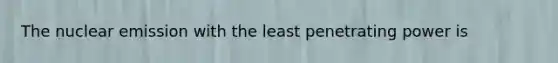 The nuclear emission with the least penetrating power is