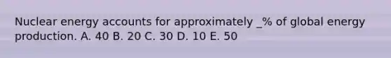 Nuclear energy accounts for approximately _% of global energy production. A. 40 B. 20 C. 30 D. 10 E. 50