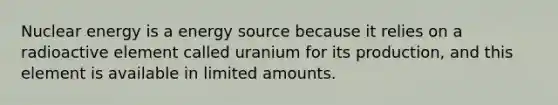 Nuclear energy is a energy source because it relies on a radioactive element called uranium for its production, and this element is available in limited amounts.