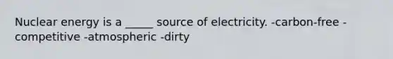 Nuclear energy is a _____ source of electricity. -carbon-free -competitive -atmospheric -dirty