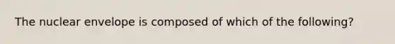 The nuclear envelope is composed of which of the following?