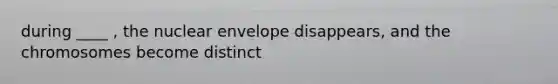 during ____ , the nuclear envelope disappears, and the chromosomes become distinct
