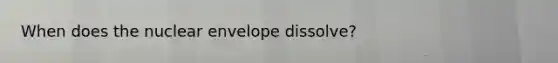 When does the nuclear envelope dissolve?