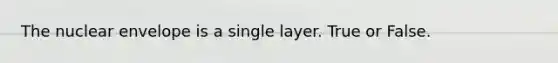 The nuclear envelope is a single layer. True or False.