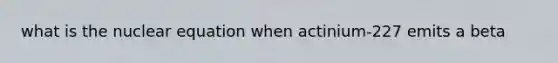 what is the nuclear equation when actinium-227 emits a beta