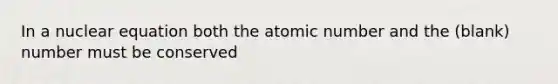 In a nuclear equation both the atomic number and the (blank) number must be conserved