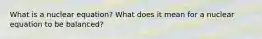 What is a nuclear equation? What does it mean for a nuclear equation to be balanced?