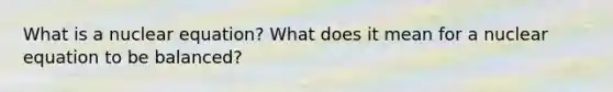 What is a nuclear equation? What does it mean for a nuclear equation to be balanced?