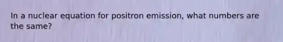 In a nuclear equation for positron emission, what numbers are the same?