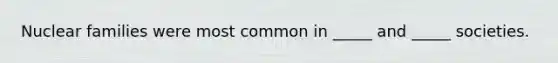Nuclear families were most common in _____ and _____ societies.