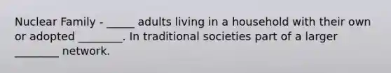 Nuclear Family - _____ adults living in a household with their own or adopted ________. In traditional societies part of a larger ________ network.