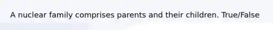 A nuclear family comprises parents and their children. True/False