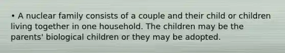 • A nuclear family consists of a couple and their child or children living together in one household. The children may be the parents' biological children or they may be adopted.